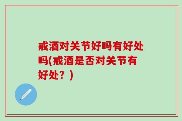 戒酒对关节好吗有好处吗(戒酒是否对关节有好处?)-第1张图片-氨糖科普网 戒酒对关节好吗有好处吗(戒酒是否对关节有好处?)-第1张图片-氨糖科普网