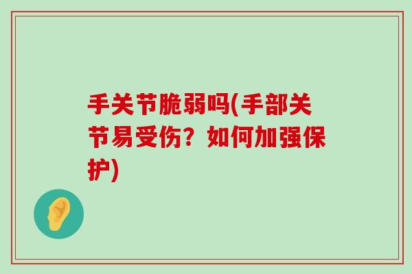 手关节脆弱吗(手部关节易受伤?如何加强保护)-第1张图片-氨糖科普网 手关节脆弱吗(手部关节易受伤?如何加强保护)-第1张图片-氨糖科普网