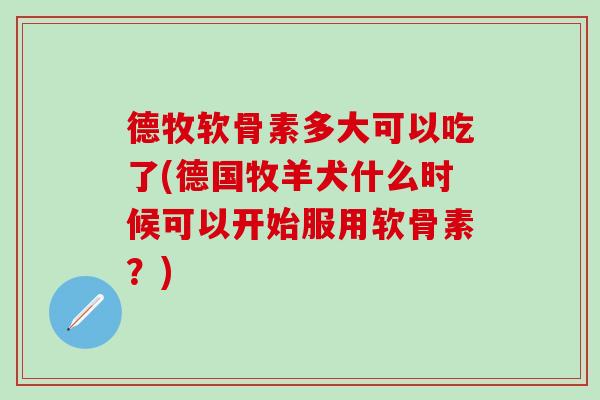 德牧软骨素多大可以吃了(德国牧羊犬什么时候可以开始服用软骨素？)-第1张图片-氨糖科普网
