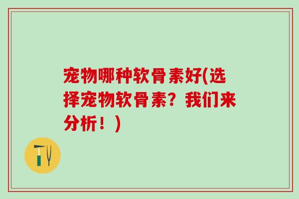宠物哪种软骨素好(选择宠物软骨素?我们来分析!)-第1张图片-氨糖科普网 宠物哪种软骨素好(选择宠物软骨素?我们来分析!)-第1张图片-氨糖科普网