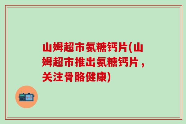 山姆超市氨糖钙片(山姆超市推出氨糖钙片,关注骨骼健康)-第1张图片-氨糖科普网 山姆超市氨糖钙片(山姆超市推出氨糖钙片,关注骨骼健康)-第1张图片-氨糖科普网