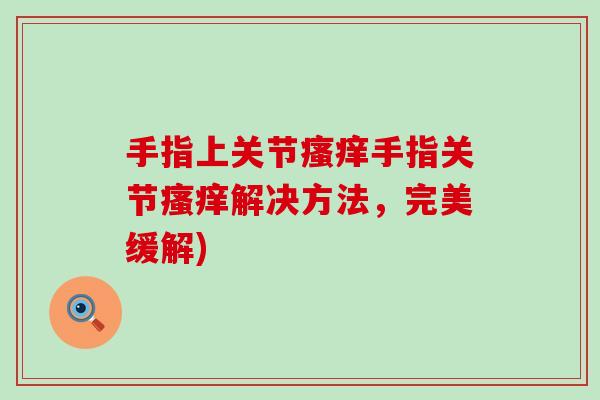 手指上关节瘙痒手指关节瘙痒解决方法,完美缓解)-第1张图片-氨糖科普网 手指上关节瘙痒手指关节瘙痒解决方法,完美缓解)-第1张图片-氨糖科普网