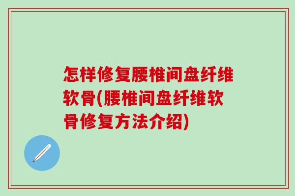 怎样修复腰椎间盘纤维软骨(腰椎间盘纤维软骨修复方法介绍)-第1张图片-氨糖科普网