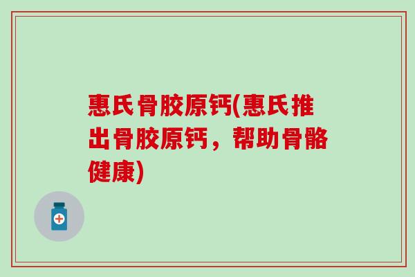 惠氏骨胶原钙(惠氏推出骨胶原钙,帮助骨骼健康)-第1张图片-氨糖科普网 惠氏骨胶原钙(惠氏推出骨胶原钙,帮助骨骼健康)-第1张图片-氨糖科普网