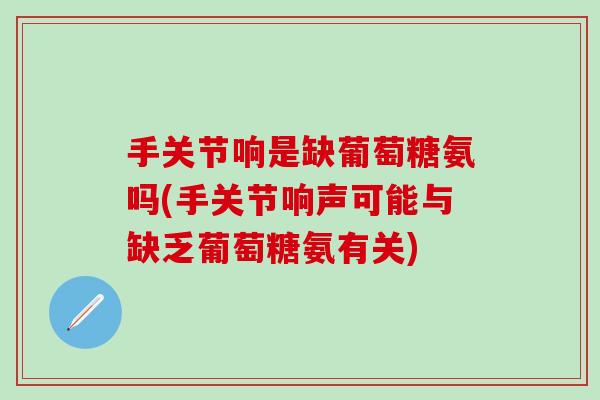 手关节响是缺葡萄糖氨吗(手关节响声可能与缺乏葡萄糖氨有关)-第1张图片-氨糖科普网