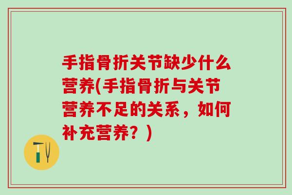 手指骨折关节缺少什么营养(手指骨折与关节营养不足的关系,如何补充营养?)-第1张图片-氨糖科普网 手指骨折关节缺少什么营养(手指骨折与关节营养不足的关系,如何补充营养?)-第1张图片-氨糖科普网