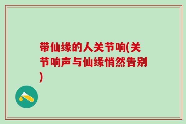 带仙缘的人关节响(关节响声与仙缘悄然告别)-第1张图片-氨糖科普网 带仙缘的人关节响(关节响声与仙缘悄然告别)-第1张图片-氨糖科普网