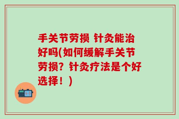 手关节劳损 针灸能治好吗(如何缓解手关节劳损?针灸疗法是个好选择!)-第1张图片-氨糖科普网 手关节劳损 针灸能治好吗(如何缓解手关节劳损?针灸疗法是个好选择!)-第1张图片-氨糖科普网