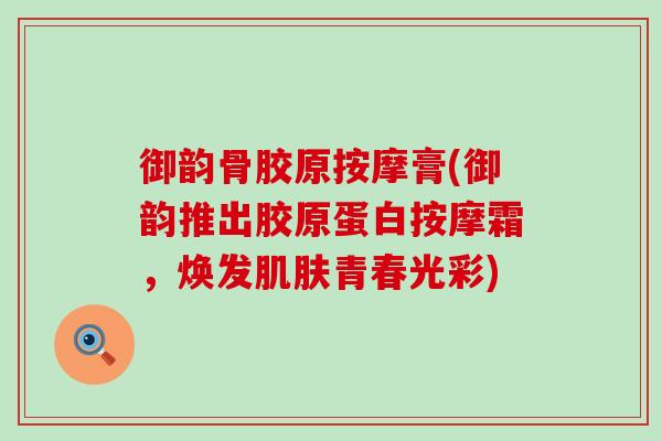 御韵骨胶原按摩膏(御韵推出胶原蛋白按摩霜,焕发肌肤青春光彩)-第1张图片-氨糖科普网 御韵骨胶原按摩膏(御韵推出胶原蛋白按摩霜,焕发肌肤青春光彩)-第1张图片-氨糖科普网