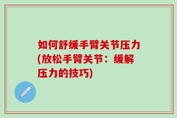 如何舒缓手臂关节压力(放松手臂关节:缓解压力的技巧)-第1张图片-氨糖科普网 如何舒缓手臂关节压力(放松手臂关节:缓解压力的技巧)-第1张图片-氨糖科普网
