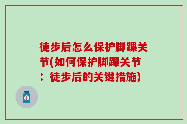 徒步后怎么保护脚踝关节(如何保护脚踝关节:徒步后的关键措施)-第1张图片-氨糖科普网 徒步后怎么保护脚踝关节(如何保护脚踝关节:徒步后的关键措施)-第1张图片-氨糖科普网