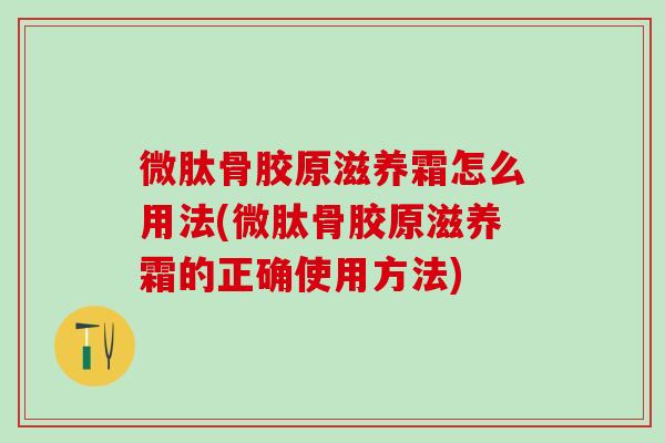 微肽骨胶原滋养霜怎么用法(微肽骨胶原滋养霜的正确使用方法)-第1张图片-氨糖科普网 微肽骨胶原滋养霜怎么用法(微肽骨胶原滋养霜的正确使用方法)-第1张图片-氨糖科普网