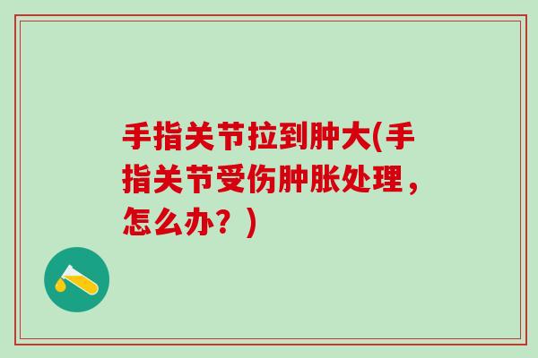 手指关节拉到肿大(手指关节受伤肿胀处理,怎么办?)-第1张图片-氨糖科普网 手指关节拉到肿大(手指关节受伤肿胀处理,怎么办?)-第1张图片-氨糖科普网