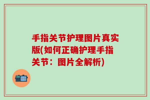 手指关节护理图片真实版(如何正确护理手指关节：图片全解析)-第1张图片-氨糖科普网