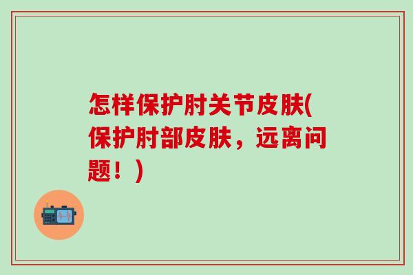 怎样保护肘关节皮肤(保护肘部皮肤,远离问题!)-第1张图片-氨糖科普网 怎样保护肘关节皮肤(保护肘部皮肤,远离问题!)-第1张图片-氨糖科普网