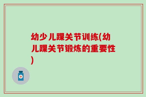 幼少儿踝关节训练(幼儿踝关节锻炼的重要性)-第1张图片-氨糖科普网 幼少儿踝关节训练(幼儿踝关节锻炼的重要性)-第1张图片-氨糖科普网