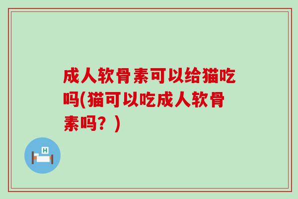 成人软骨素可以给猫吃吗(猫可以吃成人软骨素吗?)-第1张图片-氨糖科普网 成人软骨素可以给猫吃吗(猫可以吃成人软骨素吗?)-第1张图片-氨糖科普网