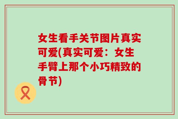 女生看手关节图片真实可爱(真实可爱:女生手臂上那个小巧精致的骨节)-第1张图片-氨糖科普网 女生看手关节图片真实可爱(真实可爱:女生手臂上那个小巧精致的骨节)-第1张图片-氨糖科普网