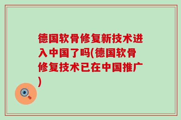 德国软骨修复新技术进入中国了吗(德国软骨修复技术已在中国推广)-第1张图片-氨糖科普网
