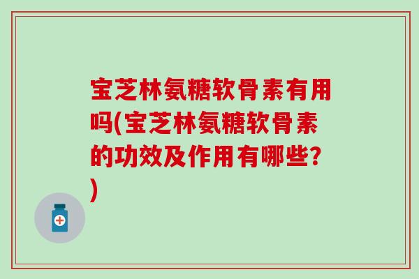 宝芝林氨糖软骨素有用吗(宝芝林氨糖软骨素的功效及作用有哪些?)-第1张图片-氨糖科普网 宝芝林氨糖软骨素有用吗(宝芝林氨糖软骨素的功效及作用有哪些?)-第1张图片-氨糖科普网