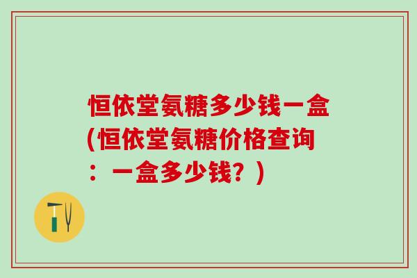恒依堂氨糖多少钱一盒(恒依堂氨糖价格查询：一盒多少钱？)-第1张图片-氨糖科普网