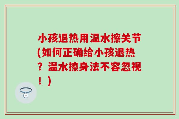 小孩退热用温水擦关节(如何正确给小孩退热?温水擦身法不容忽视!)-第1张图片-氨糖科普网 小孩退热用温水擦关节(如何正确给小孩退热?温水擦身法不容忽视!)-第1张图片-氨糖科普网