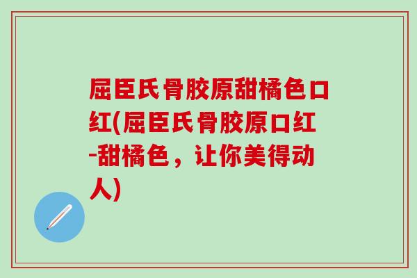 屈臣氏骨胶原甜橘色口红(屈臣氏骨胶原口红-甜橘色,让你美得动人)-第1张图片-氨糖科普网 屈臣氏骨胶原甜橘色口红(屈臣氏骨胶原口红-甜橘色,让你美得动人)-第1张图片-氨糖科普网