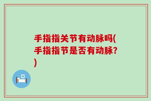 手指指关节有动脉吗(手指指节是否有动脉？)-第1张图片-氨糖科普网