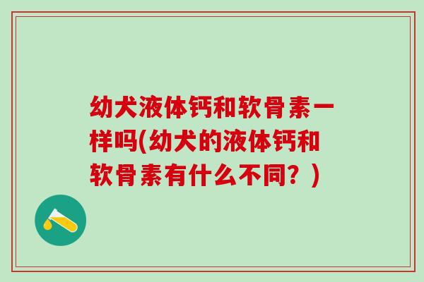 幼犬液体钙和软骨素一样吗(幼犬的液体钙和软骨素有什么不同?)-第1张图片-氨糖科普网 幼犬液体钙和软骨素一样吗(幼犬的液体钙和软骨素有什么不同?)-第1张图片-氨糖科普网
