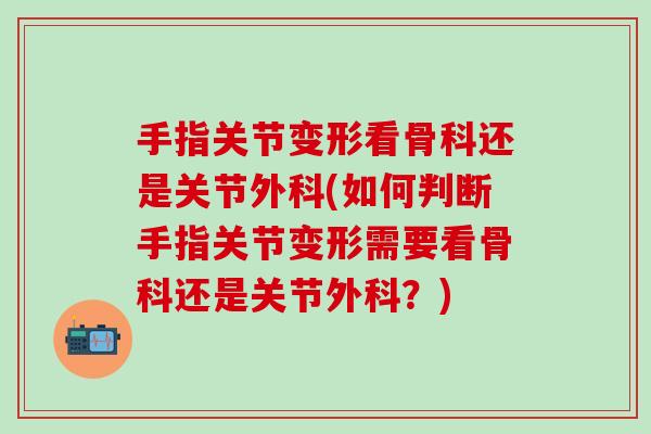 手指关节变形看骨科还是关节外科(如何判断手指关节变形需要看骨科还是关节外科?)-第1张图片-氨糖科普网 手指关节变形看骨科还是关节外科(如何判断手指关节变形需要看骨科还是关节外科?)-第1张图片-氨糖科普网
