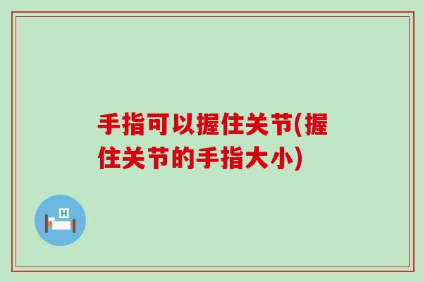 手指可以握住关节(握住关节的手指大小)-第1张图片-氨糖科普网