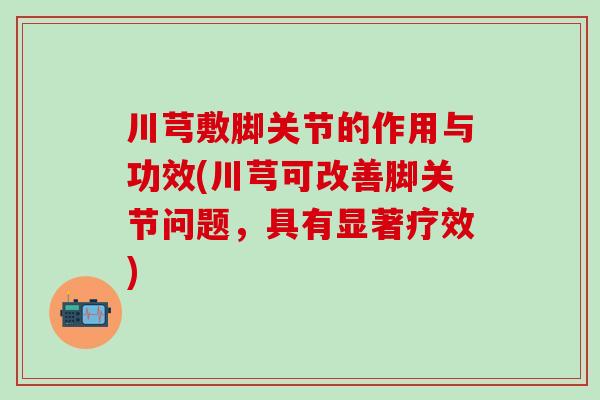 川芎敷脚关节的作用与功效(川芎可改善脚关节问题，具有显著疗效)-第1张图片-氨糖科普网