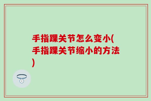 手指踝关节怎么变小(手指踝关节缩小的方法)-第1张图片-氨糖科普网 手指踝关节怎么变小(手指踝关节缩小的方法)-第1张图片-氨糖科普网