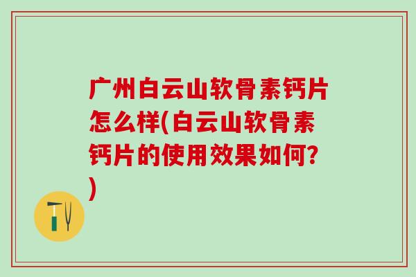 广州白云山软骨素钙片怎么样(白云山软骨素钙片的使用效果如何?)-第1张图片-氨糖科普网 广州白云山软骨素钙片怎么样(白云山软骨素钙片的使用效果如何?)-第1张图片-氨糖科普网