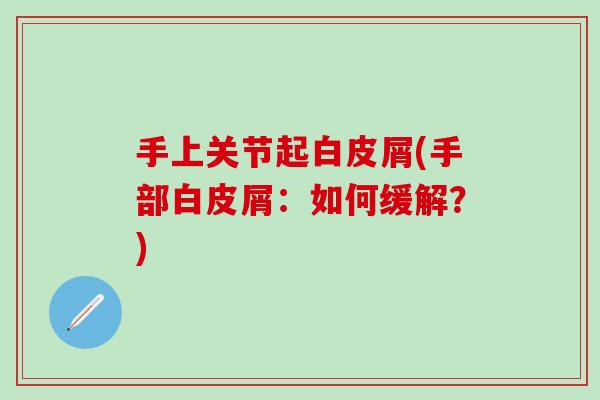 手上关节起白皮屑(手部白皮屑:如何缓解?)-第1张图片-氨糖科普网 手上关节起白皮屑(手部白皮屑:如何缓解?)-第1张图片-氨糖科普网
