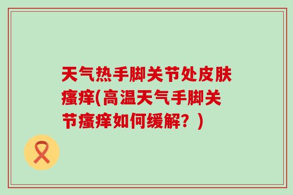 天气热手脚关节处皮肤瘙痒(高温天气手脚关节瘙痒如何缓解？)-第1张图片-氨糖科普网