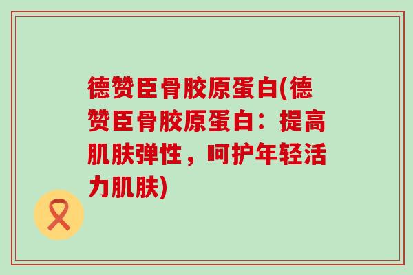 德赞臣骨胶原蛋白(德赞臣骨胶原蛋白:提高肌肤弹性,呵护年轻活力肌肤)-第1张图片-氨糖科普网 德赞臣骨胶原蛋白(德赞臣骨胶原蛋白:提高肌肤弹性,呵护年轻活力肌肤)-第1张图片-氨糖科普网