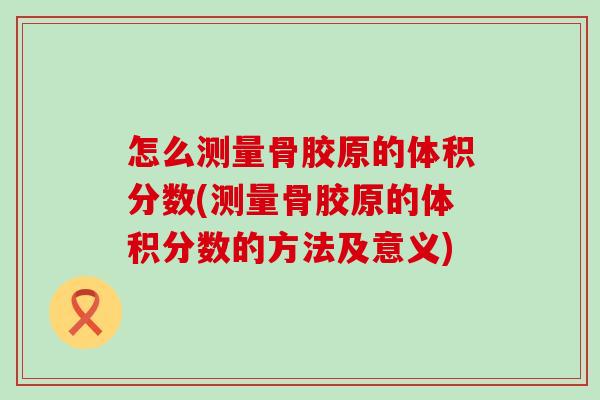 怎么测量骨胶原的体积分数(测量骨胶原的体积分数的方法及意义)-第1张图片-氨糖科普网