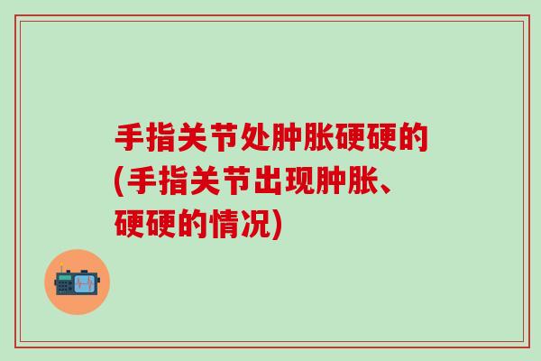 手指关节处肿胀硬硬的(手指关节出现肿胀、硬硬的情况)-第1张图片-氨糖科普网 手指关节处肿胀硬硬的(手指关节出现肿胀、硬硬的情况)-第1张图片-氨糖科普网