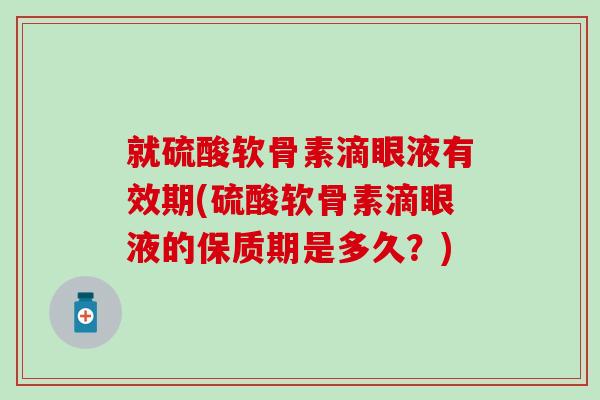 就硫酸软骨素滴眼液有效期(硫酸软骨素滴眼液的保质期是多久?)-第1张图片-氨糖科普网 就硫酸软骨素滴眼液有效期(硫酸软骨素滴眼液的保质期是多久?)-第1张图片-氨糖科普网