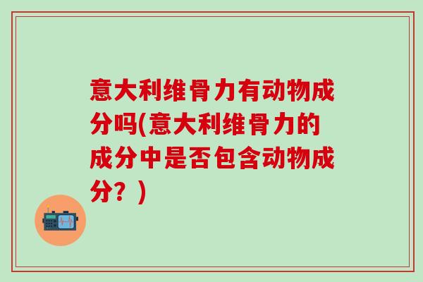 意大利维骨力有动物成分吗(意大利维骨力的成分中是否包含动物成分？)-第1张图片-氨糖科普网