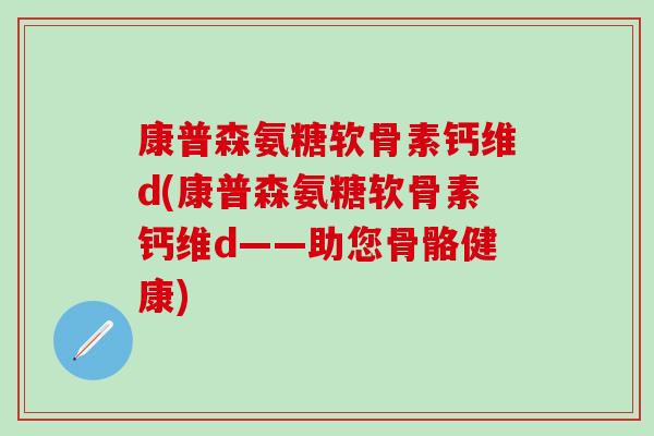 康普森氨糖软骨素钙维d(康普森氨糖软骨素钙维d——助您骨骼健康)-第1张图片-氨糖科普网 康普森氨糖软骨素钙维d(康普森氨糖软骨素钙维d——助您骨骼健康)-第1张图片-氨糖科普网
