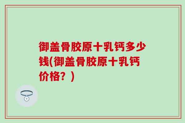 御盖骨胶原十乳钙多少钱(御盖骨胶原十乳钙价格？)-第1张图片-氨糖科普网
