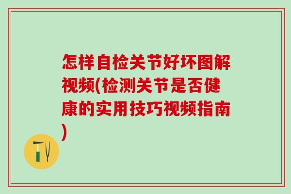 怎样自检关节好坏图解视频(检测关节是否健康的实用技巧视频指南)-第1张图片-氨糖科普网 怎样自检关节好坏图解视频(检测关节是否健康的实用技巧视频指南)-第1张图片-氨糖科普网