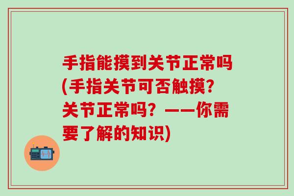 手指能摸到关节正常吗(手指关节可否触摸？关节正常吗？——你需要了解的知识)-第1张图片-氨糖科普网