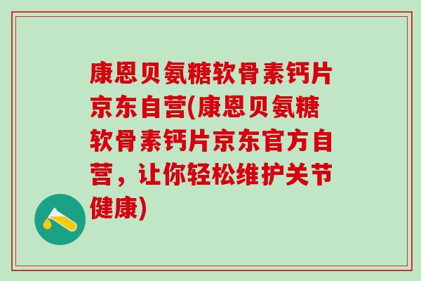 康恩贝氨糖软骨素钙片京东自营(康恩贝氨糖软骨素钙片京东官方自营,让你轻松维护关节健康)-第1张图片-氨糖科普网 康恩贝氨糖软骨素钙片京东自营(康恩贝氨糖软骨素钙片京东官方自营,让你轻松维护关节健康)-第1张图片-氨糖科普网