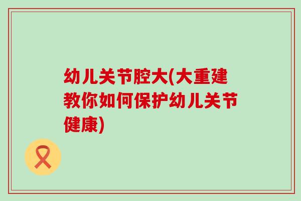 幼儿关节腔大(大重建教你如何保护幼儿关节健康)-第1张图片-氨糖科普网 幼儿关节腔大(大重建教你如何保护幼儿关节健康)-第1张图片-氨糖科普网