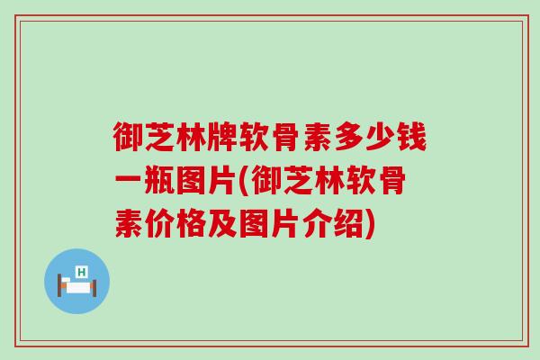 御芝林牌软骨素多少钱一瓶图片(御芝林软骨素价格及图片介绍)-第1张图片-氨糖科普网 御芝林牌软骨素多少钱一瓶图片(御芝林软骨素价格及图片介绍)-第1张图片-氨糖科普网