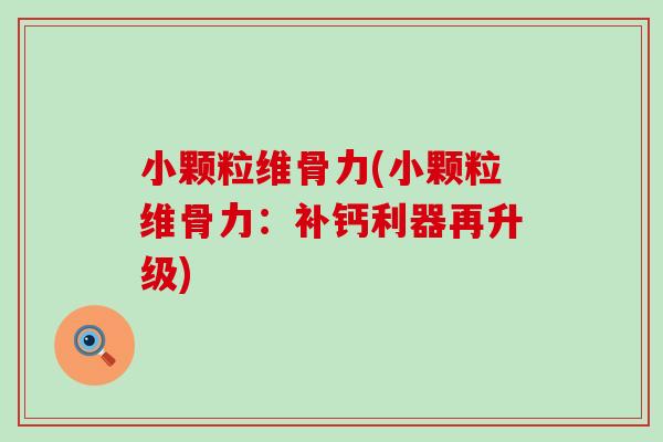 小颗粒维骨力(小颗粒维骨力:补钙利器再升级)-第1张图片-氨糖科普网 小颗粒维骨力(小颗粒维骨力:补钙利器再升级)-第1张图片-氨糖科普网
