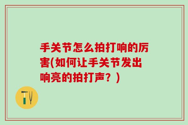 手关节怎么拍打响的厉害(如何让手关节发出响亮的拍打声?)-第1张图片-氨糖科普网 手关节怎么拍打响的厉害(如何让手关节发出响亮的拍打声?)-第1张图片-氨糖科普网